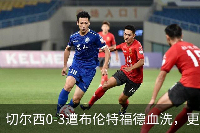 切尔西0-3遭布伦特福德血洗，更衣室矛盾爆发，阿隆索无奈