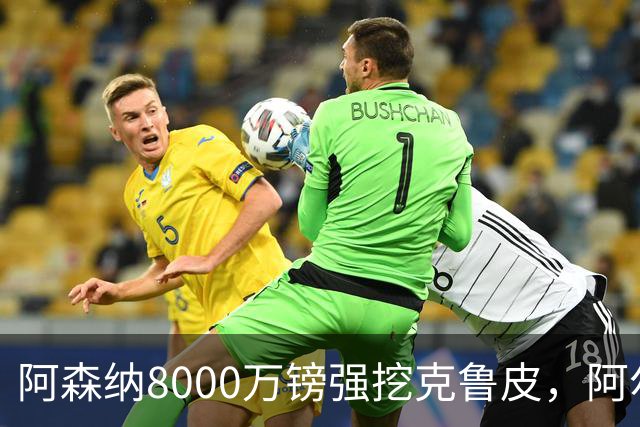 阿森纳8000万镑强挖克鲁皮，阿尔特塔冬窗补强锋线